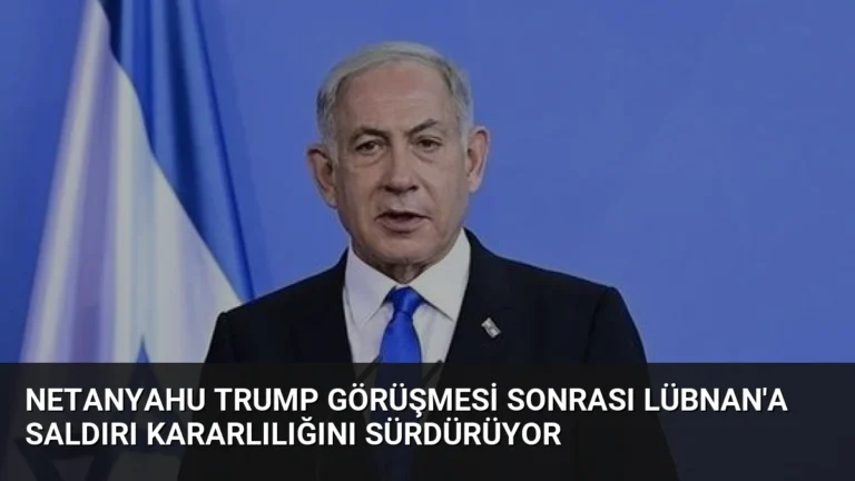 Netanyahu Trump Görüşmesi Sonrası Lübnan’a Saldırı Kararlılığını Sürdürüyor