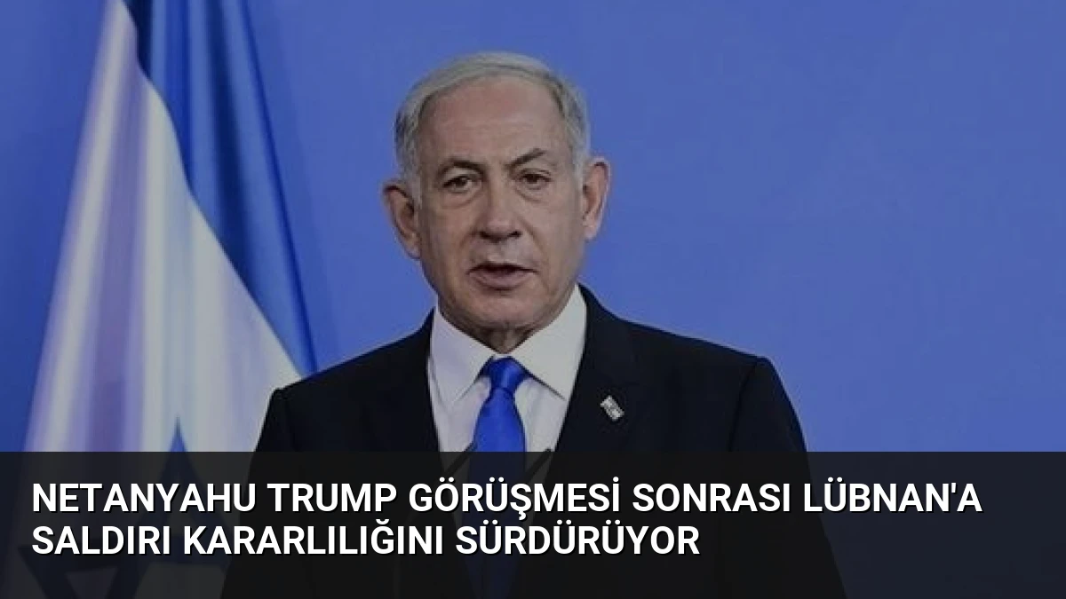 Netanyahu Trump Görüşmesi Sonrası Lübnan’a Saldırı Kararlılığını Sürdürüyor