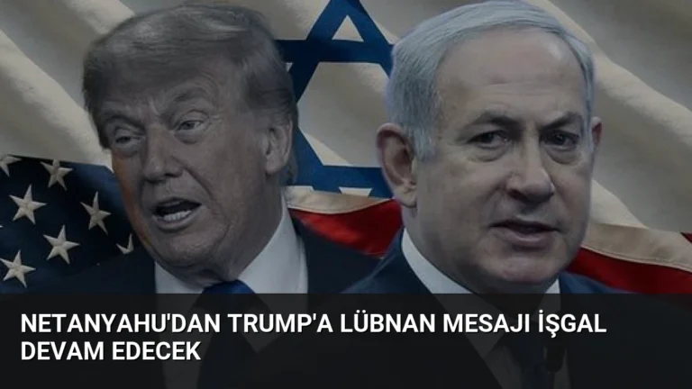 Netanyahu’dan Trump’a Lübnan Mesajı İşgal Devam Edecek