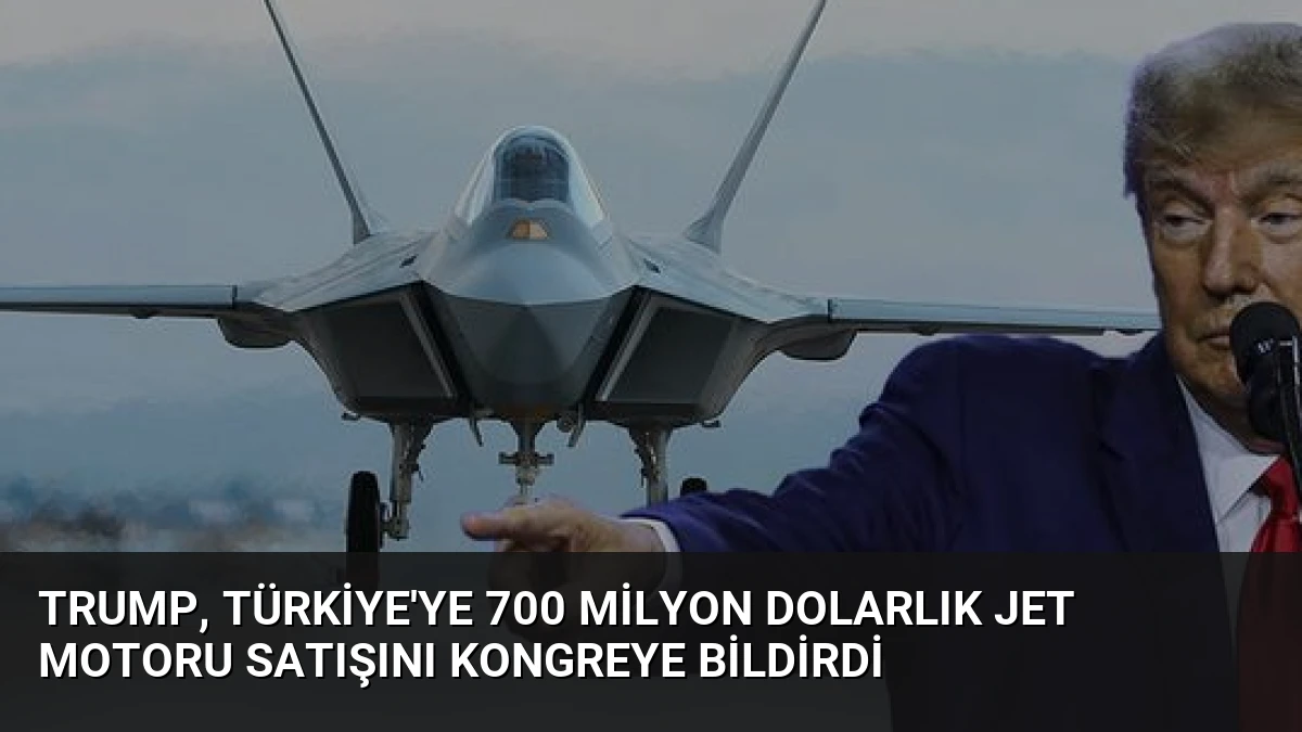 Trump, Türkiye’ye 700 Milyon Dolarlık Jet Motoru Satışını Kongreye Bildirdi