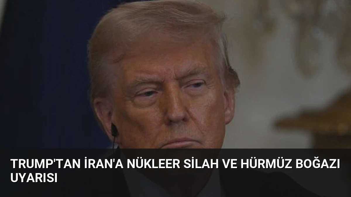 Trump’tan İran’a Nükleer Silah ve Hürmüz Boğazı Uyarısı