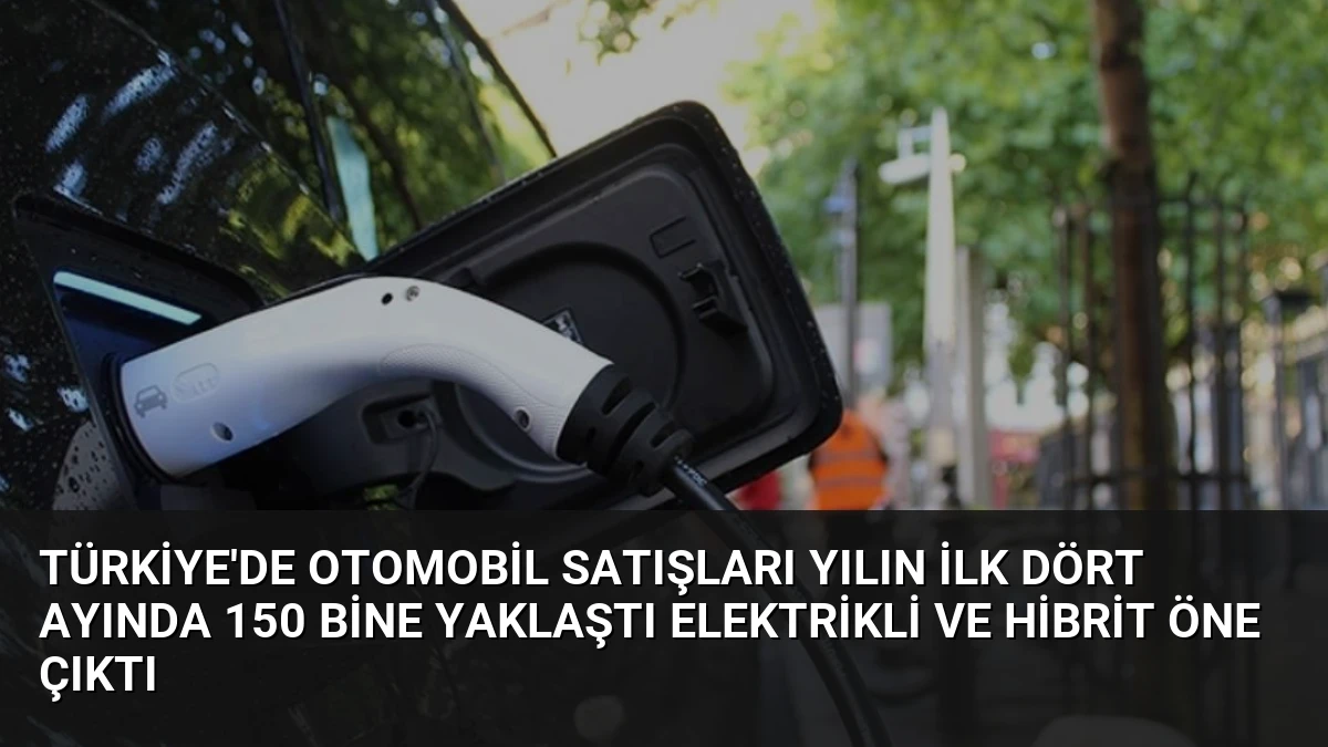 Türkiye’de Otomobil Satışları Yılın İlk Dört Ayında 150 Bine Yaklaştı Elektrikli ve Hibrit Öne Çıktı