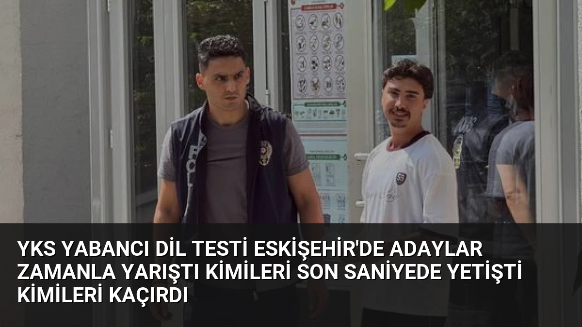 YKS Yabancı Dil Testi Eskişehir’de Adaylar Zamanla Yarıştı Kimileri Son Saniyede Yetişti Kimileri Kaçırdı