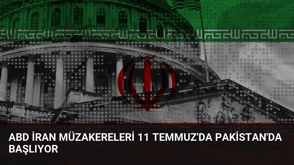 ABD İran Müzakereleri 11 Temmuz’da Pakistan’da Başlıyor