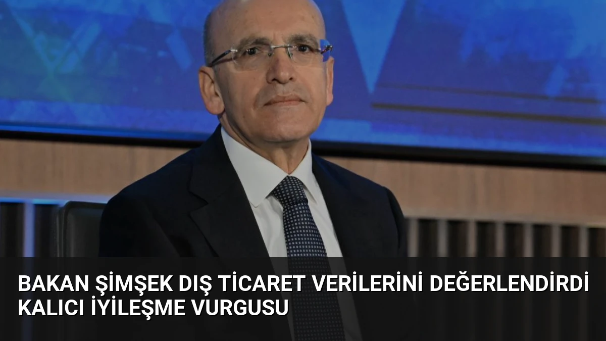 Bakan Şimşek Dış Ticaret Verilerini Değerlendirdi Kalıcı İyileşme Vurgusu