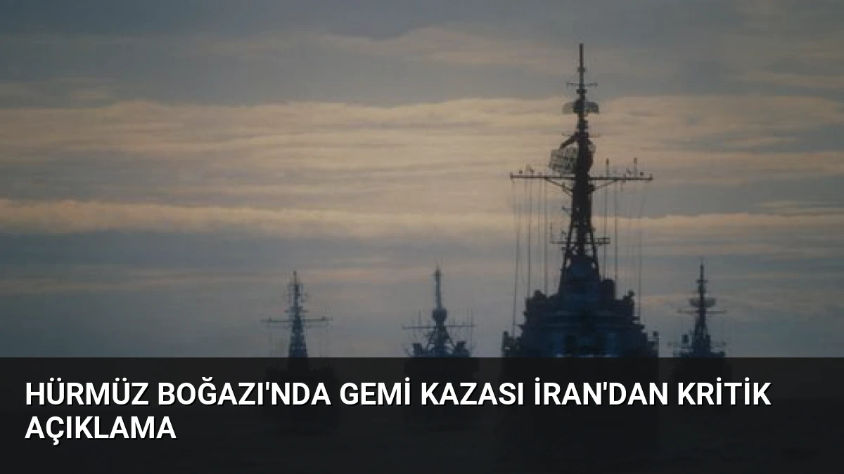 Hürmüz Boğazı’nda Gemi Kazası İran’dan Kritik Açıklama