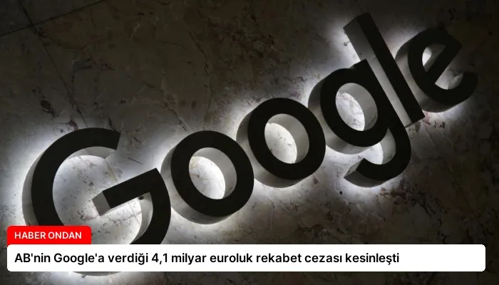 AB’nin Google’a verdiği 4,1 milyar euroluk rekabet cezası kesinleşti