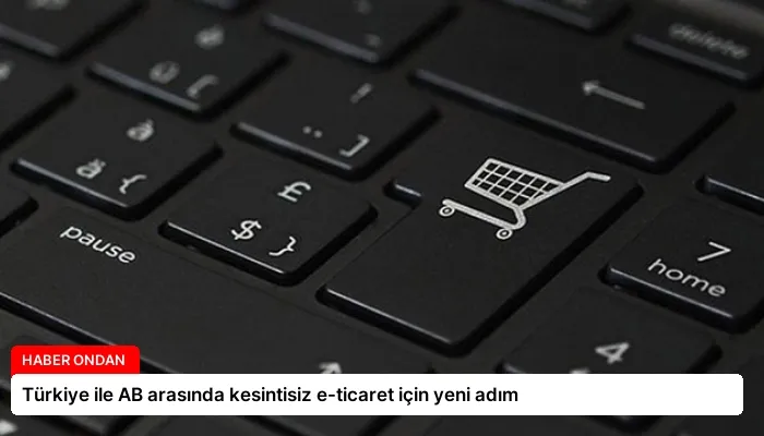 Türkiye ile AB arasında kesintisiz e-ticaret için yeni adım