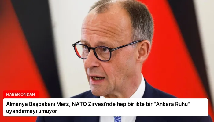 Almanya Başbakanı Merz, NATO Zirvesi’nde hep birlikte bir “Ankara Ruhu” uyandırmayı umuyor