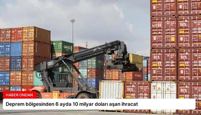 Deprem bölgesinden 6 ayda 10 milyar doları aşan ihracat