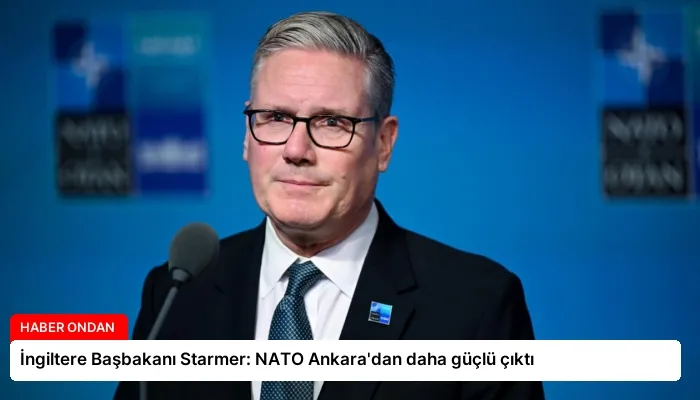 İngiltere Başbakanı Starmer: NATO Ankara’dan daha güçlü çıktı