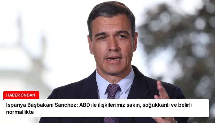 İspanya Başbakanı Sanchez: ABD ile ilişkilerimiz sakin, soğukkanlı ve belirli normallikte