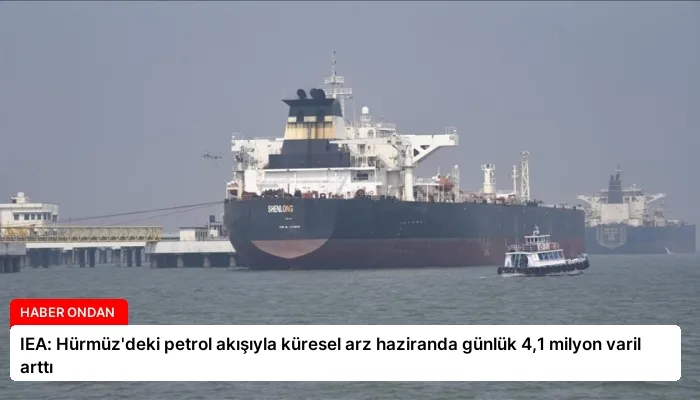 IEA: Hürmüz’deki petrol akışıyla küresel arz haziranda günlük 4,1 milyon varil arttı