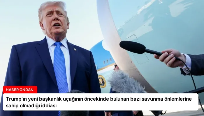 Trump’ın yeni başkanlık uçağının öncekinde bulunan bazı savunma önlemlerine sahip olmadığı iddiası