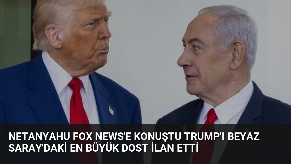 Netanyahu Fox News’e Konuştu Trump’ı Beyaz Saray’daki En Büyük Dost İlan Etti