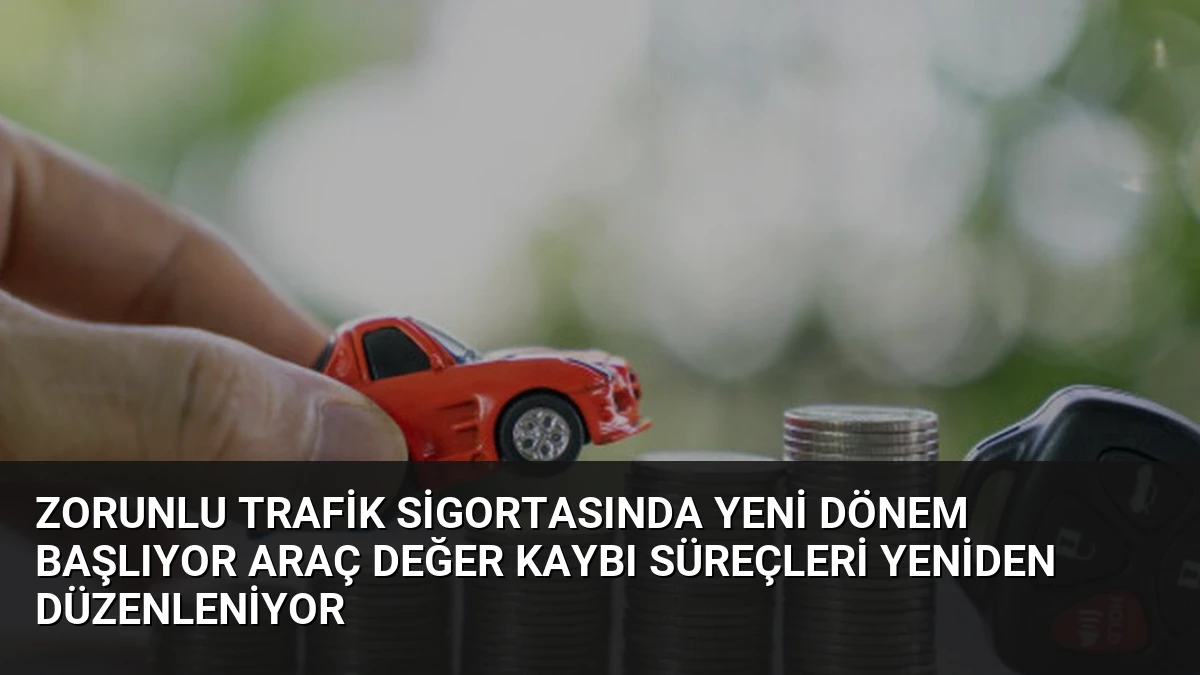 Zorunlu Trafik Sigortasında Yeni Dönem Başlıyor Araç Değer Kaybı Süreçleri Yeniden Düzenleniyor