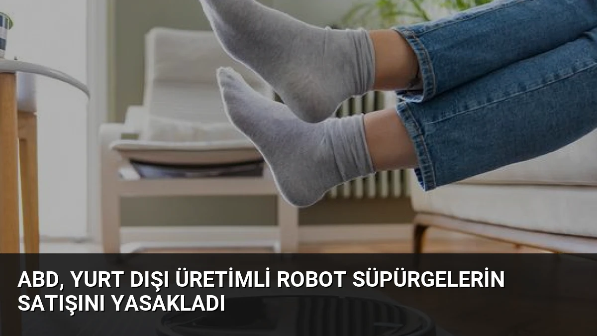 ABD, Yurt Dışı Üretimli Robot Süpürgelerin Satışını Yasakladı