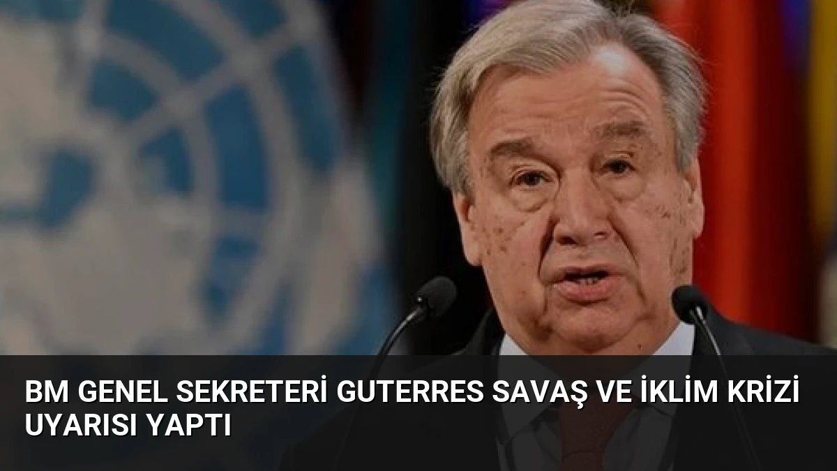 BM Genel Sekreteri Guterres Savaş ve İklim Krizi Uyarısı Yaptı