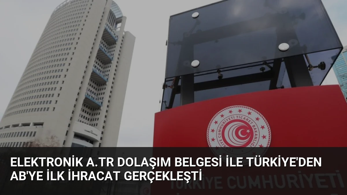 Elektronik A.TR Dolaşım Belgesi ile Türkiye’den AB’ye İlk İhracat Gerçekleşti