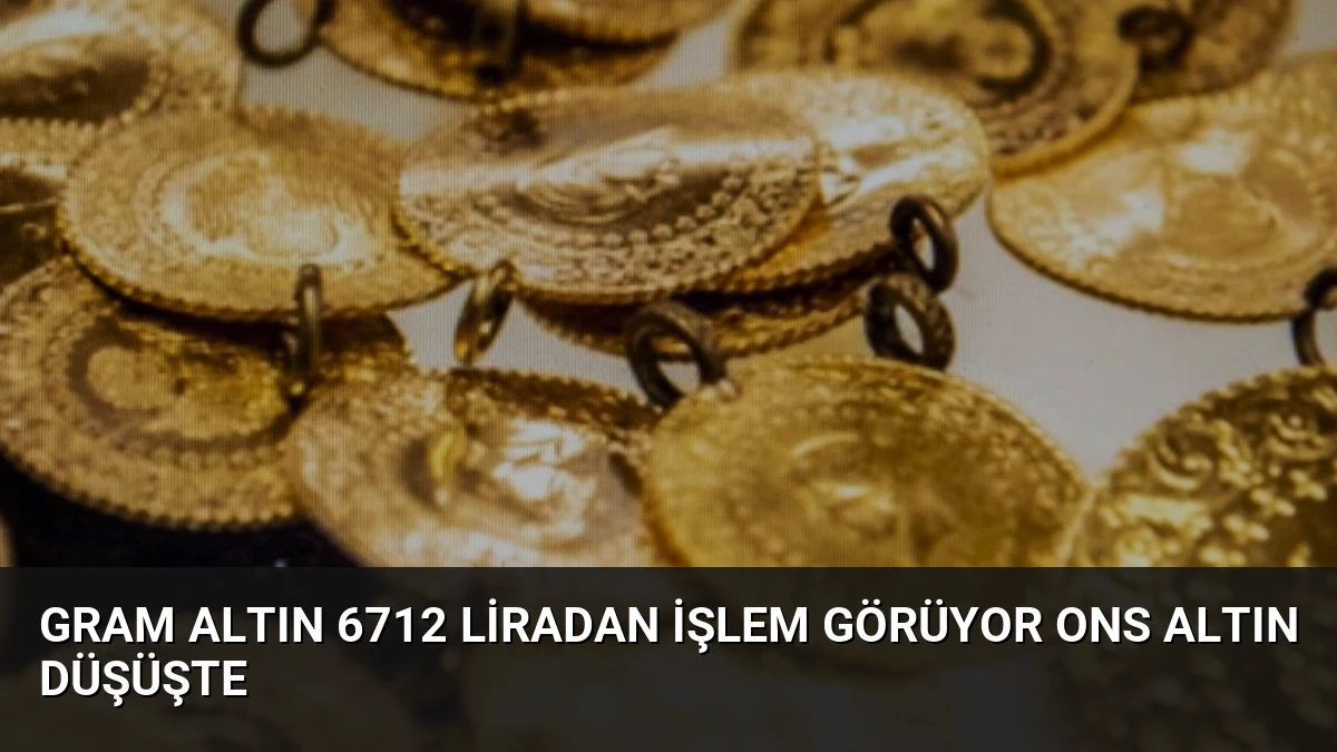 Gram Altın 6712 Liradan İşlem Görüyor Ons Altın Düşüşte