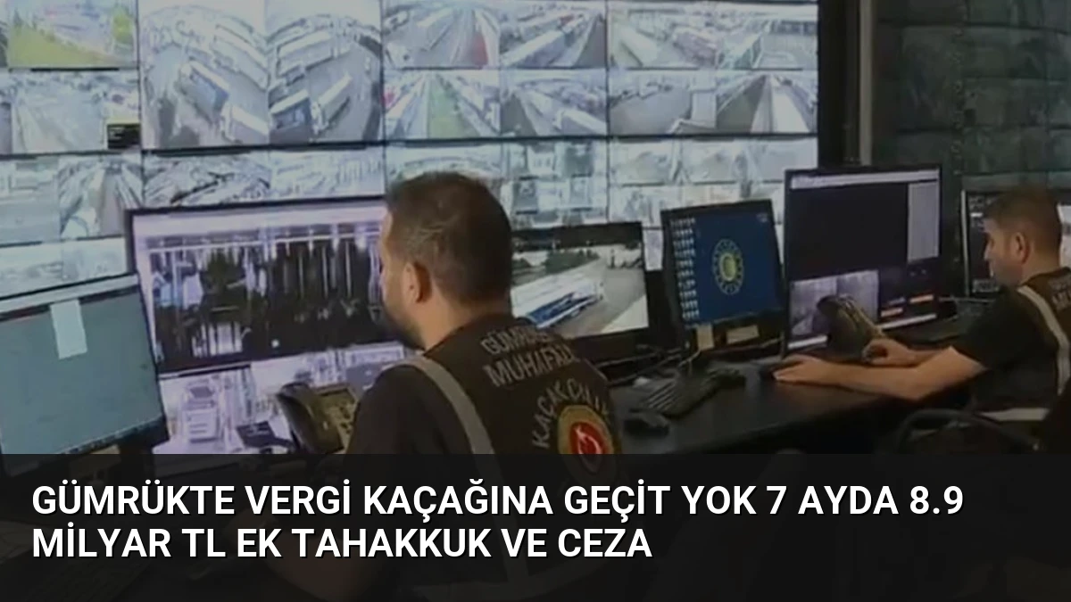 Gümrükte Vergi Kaçağına Geçit Yok 7 Ayda 8.9 Milyar TL Ek Tahakkuk ve Ceza