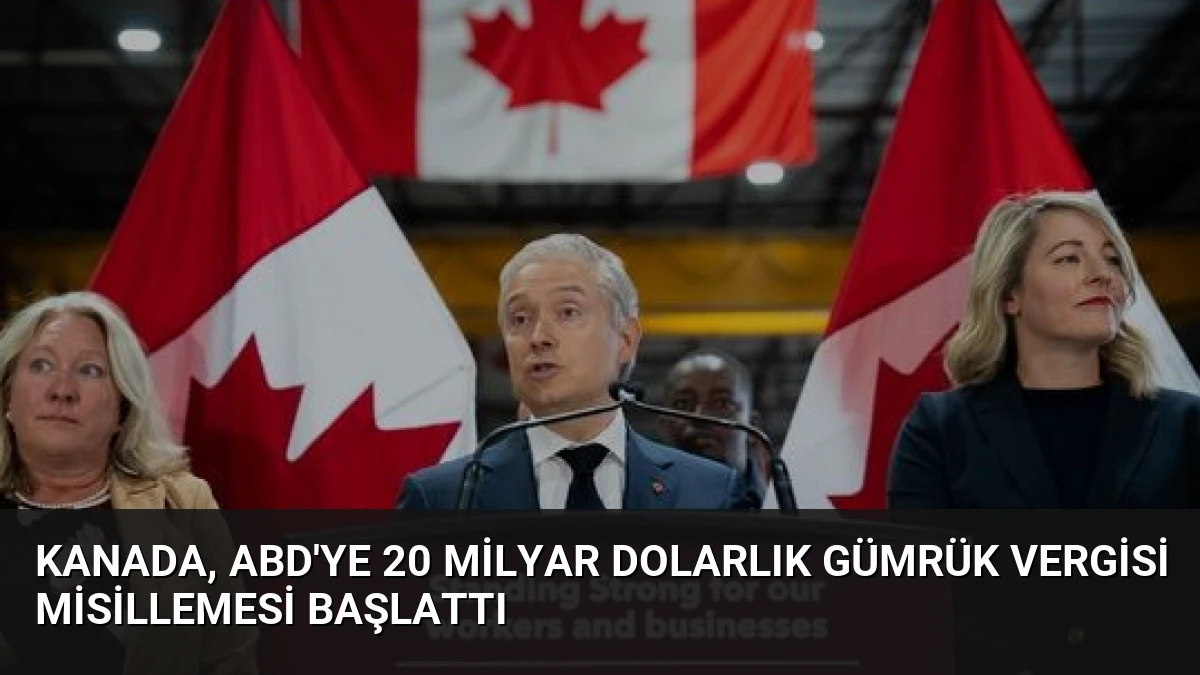 Kanada, ABD’ye 20 Milyar Dolarlık Gümrük Vergisi Misillemesi Başlattı