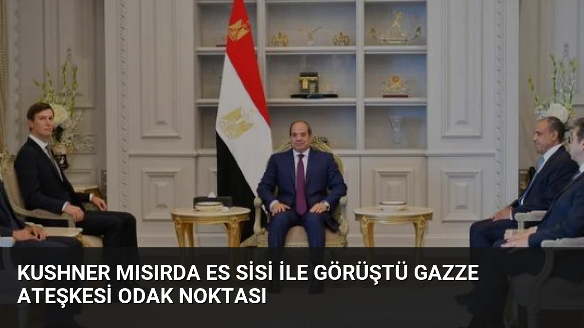 Kushner Mısırda Es Sisi ile Görüştü Gazze Ateşkesi Odak Noktası