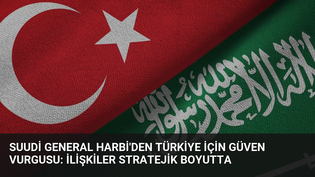 Suudi General Harbi’den Türkiye İçin Güven Vurgusu: İlişkiler Stratejik Boyutta