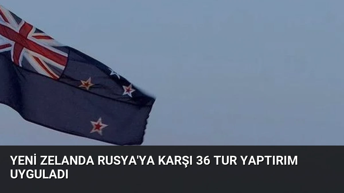 Yeni Zelanda Rusya’ya Karşı 36 Tur Yaptırım Uyguladı