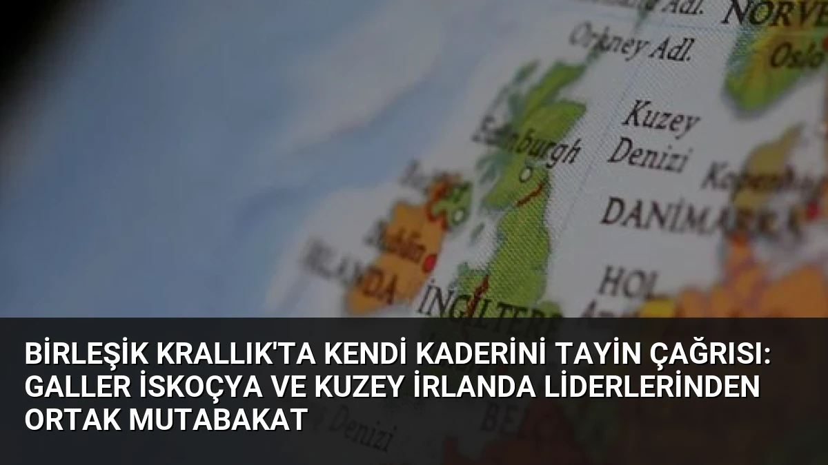 Birleşik Krallık’ta Kendi Kaderini Tayin Çağrısı: Galler İskoçya ve Kuzey İrlanda Liderlerinden Ortak Mutabakat