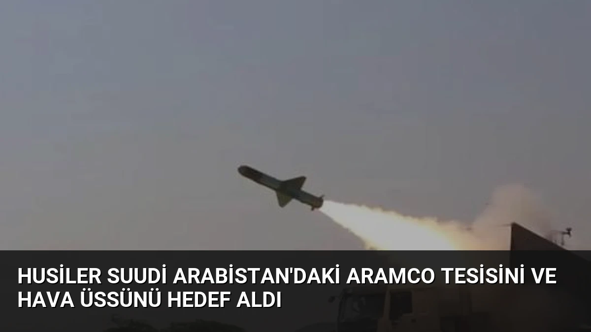 Husiler Suudi Arabistan’daki Aramco Tesisini ve Hava Üssünü Hedef Aldı