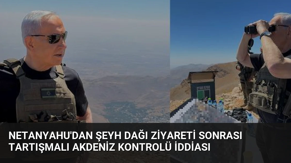 Netanyahu’dan Şeyh Dağı Ziyareti Sonrası Tartışmalı Akdeniz Kontrolü İddiası