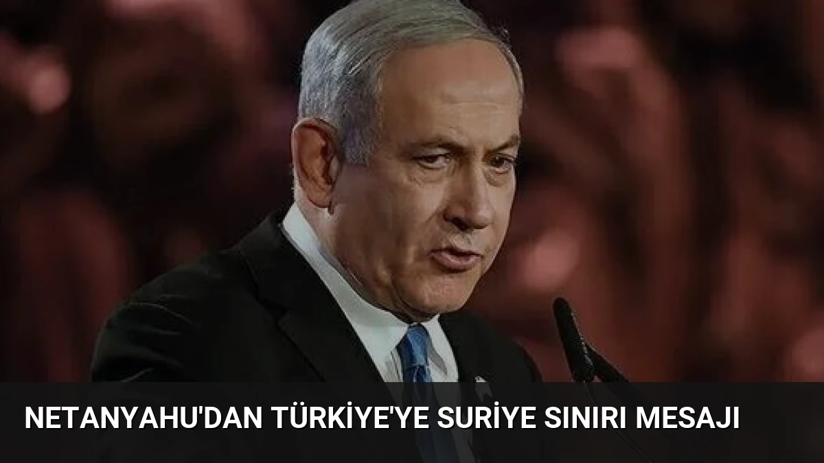 Netanyahu’dan Türkiye’ye Suriye Sınırı Mesajı