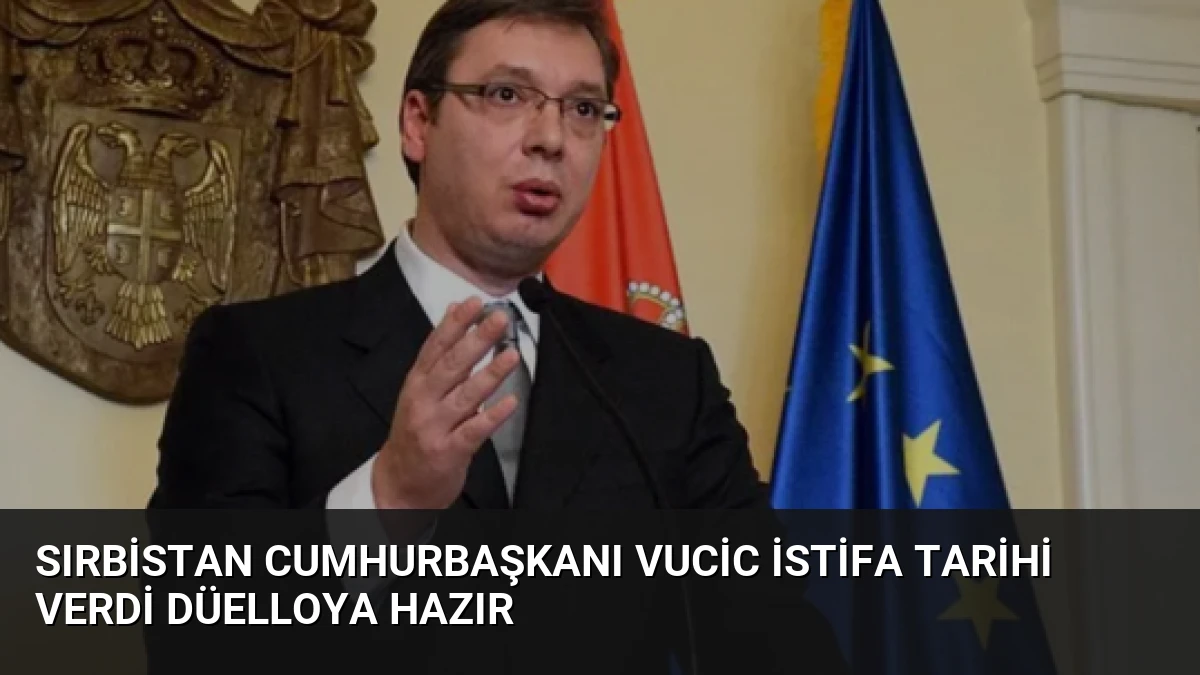 Sırbistan Cumhurbaşkanı Vucic İstifa Tarihi Verdi Düelloya Hazır