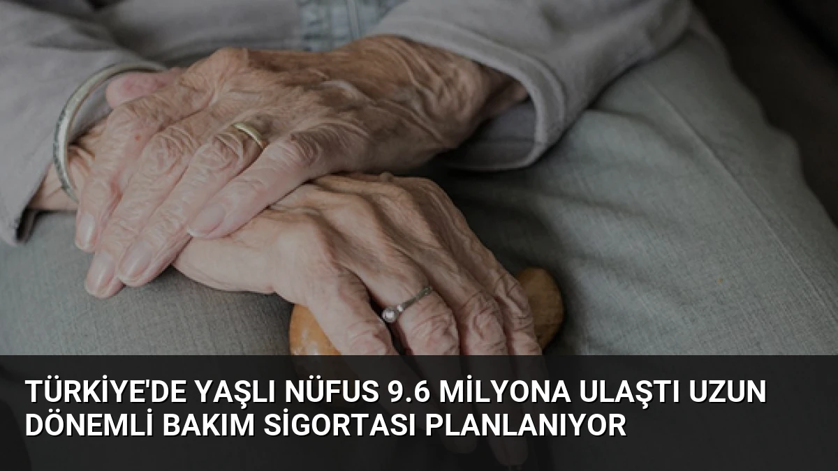 Türkiye’de Yaşlı Nüfus 9.6 Milyona Ulaştı Uzun Dönemli Bakım Sigortası Planlanıyor