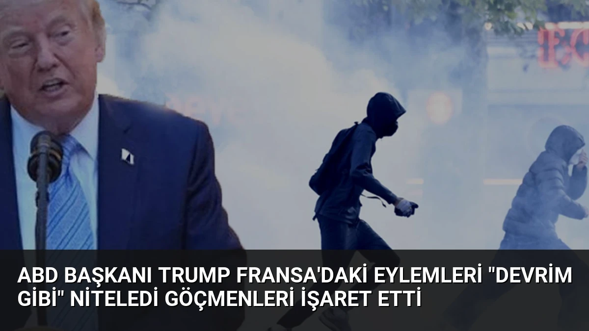 ABD Başkanı Trump Fransa’daki Eylemleri “Devrim Gibi” Niteledi Göçmenleri İşaret Etti