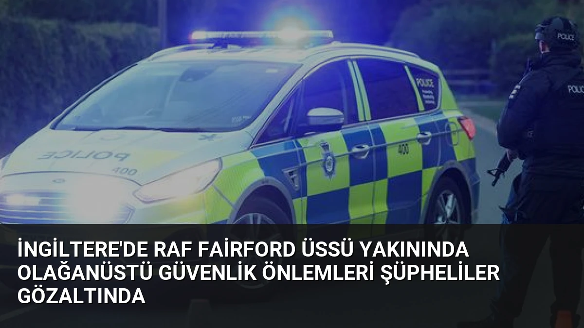 İngiltere’de RAF Fairford Üssü Yakınında Olağanüstü Güvenlik Önlemleri Şüpheliler Gözaltında