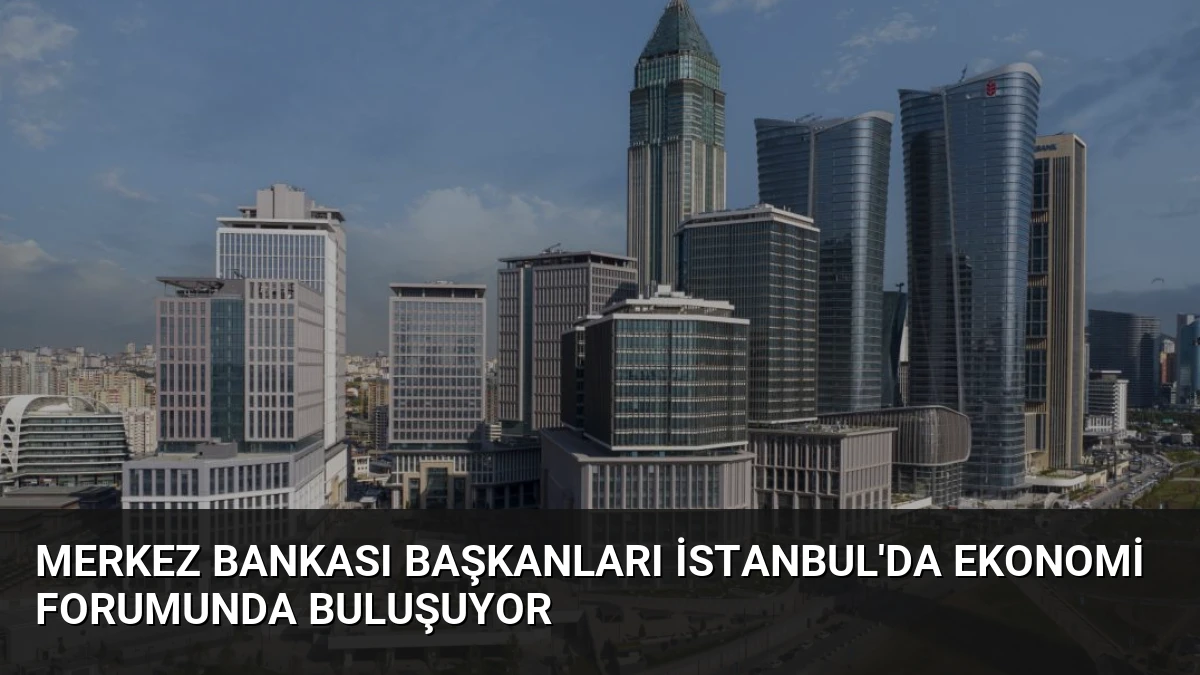 Merkez Bankası Başkanları İstanbul’da Ekonomi Forumunda Buluşuyor
