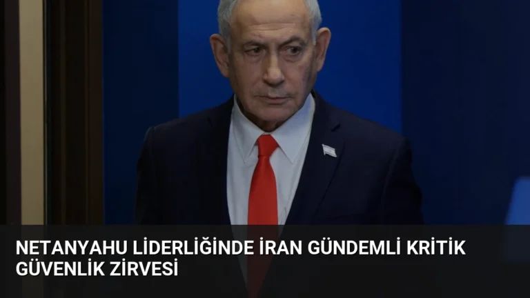 Netanyahu Liderliğinde İran Gündemli Kritik Güvenlik Zirvesi