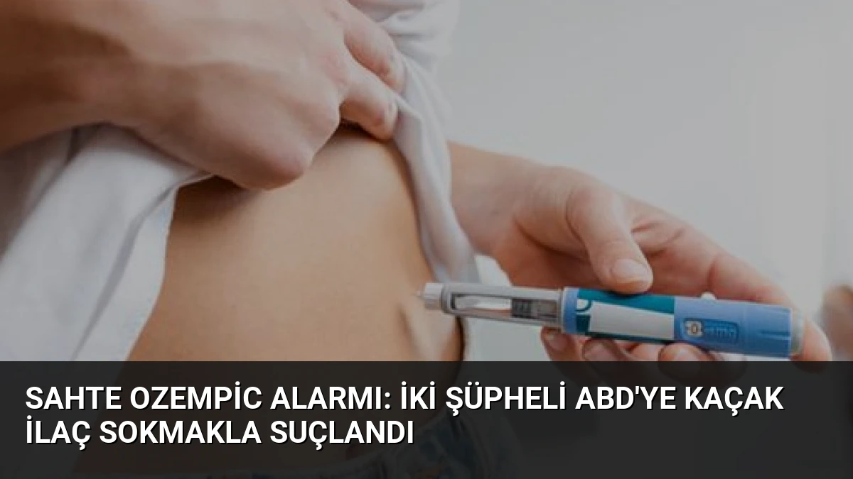 Sahte Ozempic Alarmı: İki Şüpheli ABD’ye Kaçak İlaç Sokmakla Suçlandı