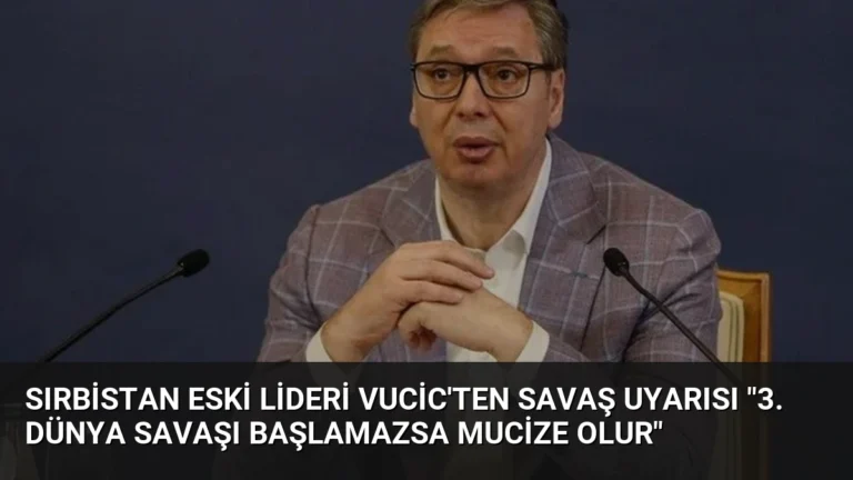 Sırbistan Eski Lideri Vucic’ten Savaş Uyarısı “3. Dünya Savaşı Başlamazsa Mucize Olur”