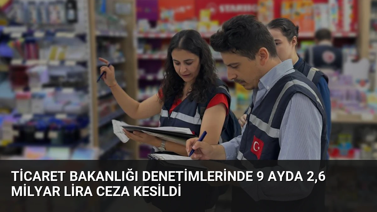 Ticaret Bakanlığı Denetimlerinde 9 Ayda 2,6 Milyar Lira Ceza Kesildi