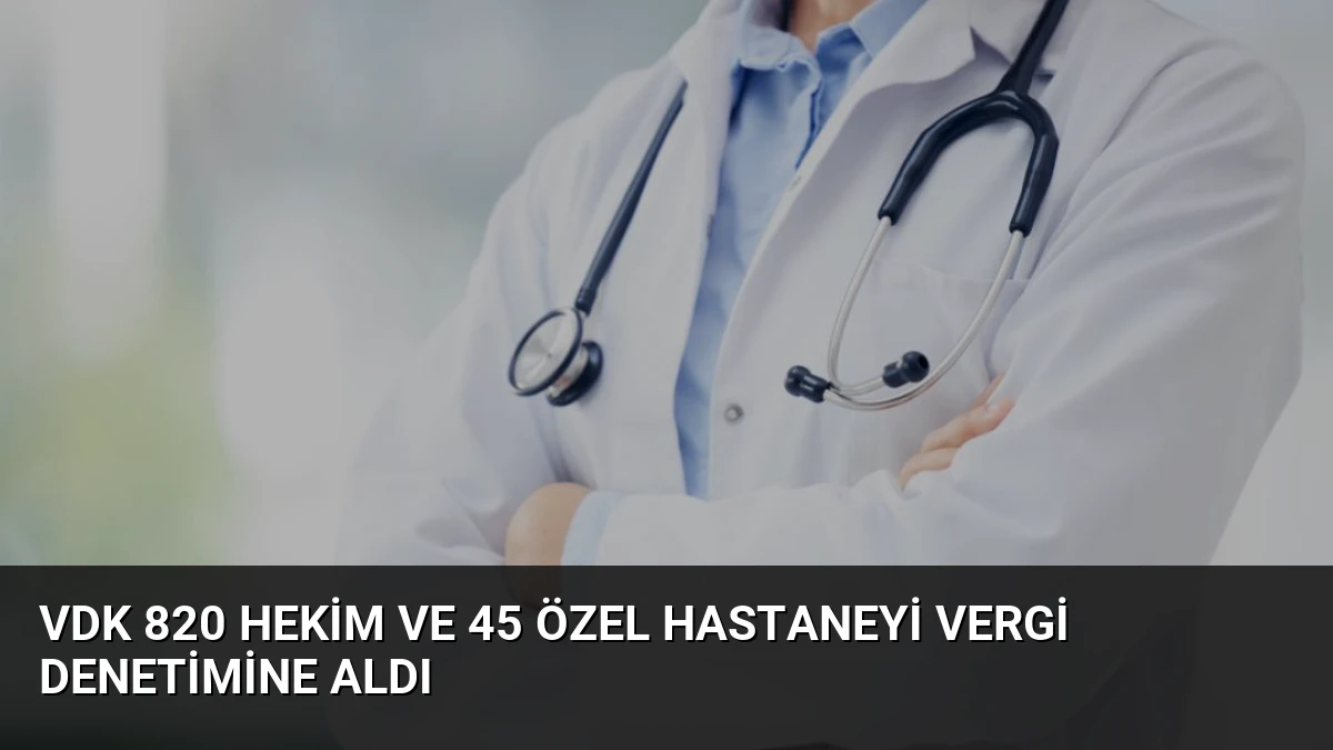 VDK 820 Hekim ve 45 Özel Hastaneyi Vergi Denetimine Aldı
